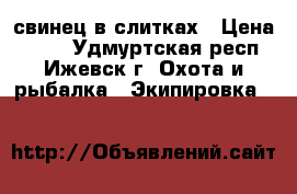 свинец в слитках › Цена ­ 150 - Удмуртская респ., Ижевск г. Охота и рыбалка » Экипировка   